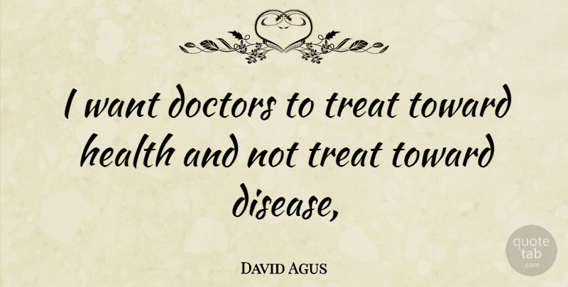 David Agus Quote About Doctors, Disease, Want: I Want Doctors To Treat...