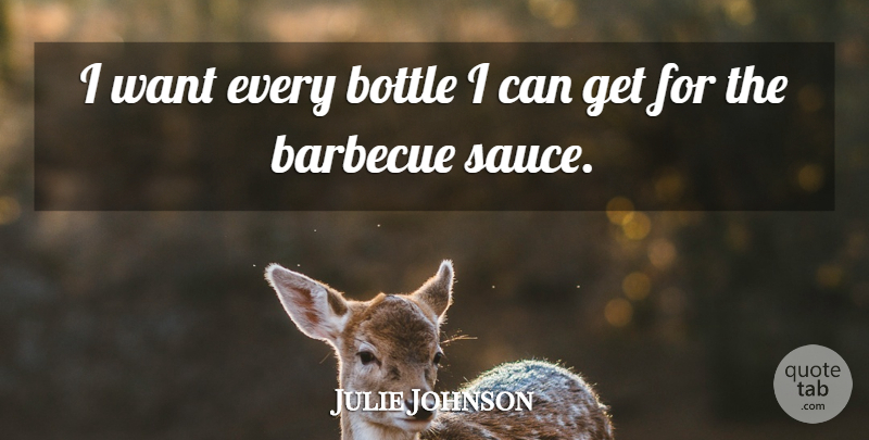Julie Johnson Quote About Barbecue, Bottle: I Want Every Bottle I...