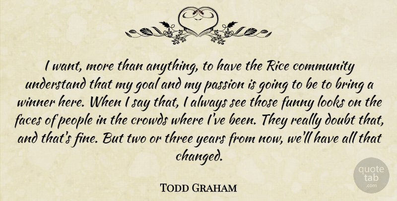 Todd Graham Quote About Bring, Community, Crowds, Doubt, Faces: I Want More Than Anything...