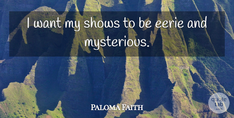 Paloma Faith Quote About Eerie, Want, Mysterious: I Want My Shows To...