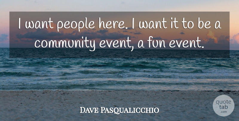Dave Pasqualicchio Quote About Community, Fun, People: I Want People Here I...