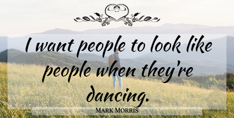 Mark Morris Quote About Dance, Dancing, People: I Want People To Look...
