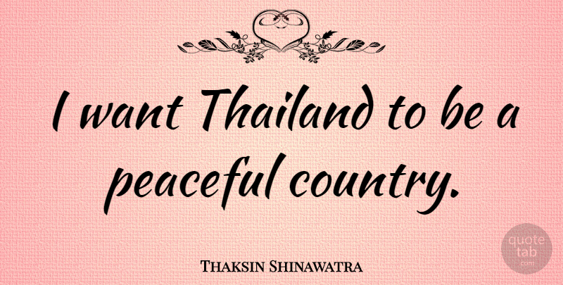 Thaksin Shinawatra Quote About Country, Peaceful, Want: I Want Thailand To Be...