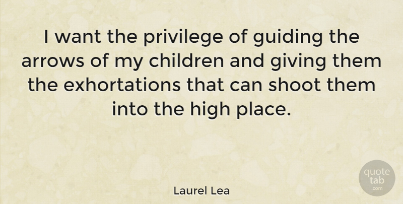 Laurel Lea Quote About Children, Arrows, Giving: I Want The Privilege Of...