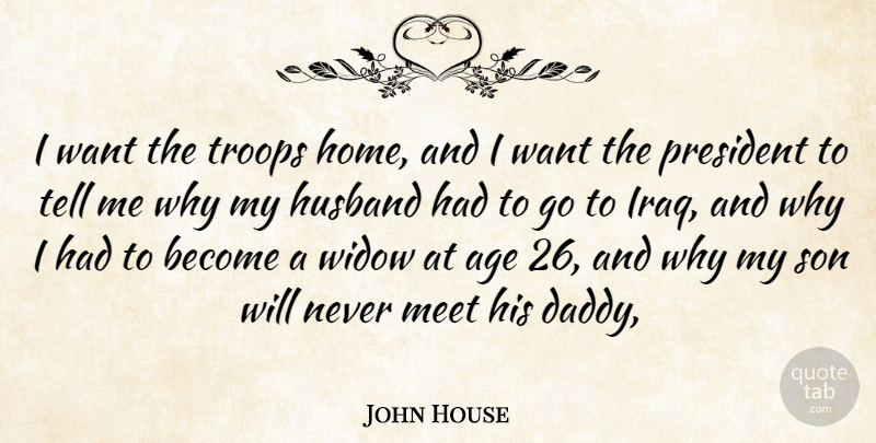 John House Quote About Age, Husband, Meet, President, Son: I Want The Troops Home...