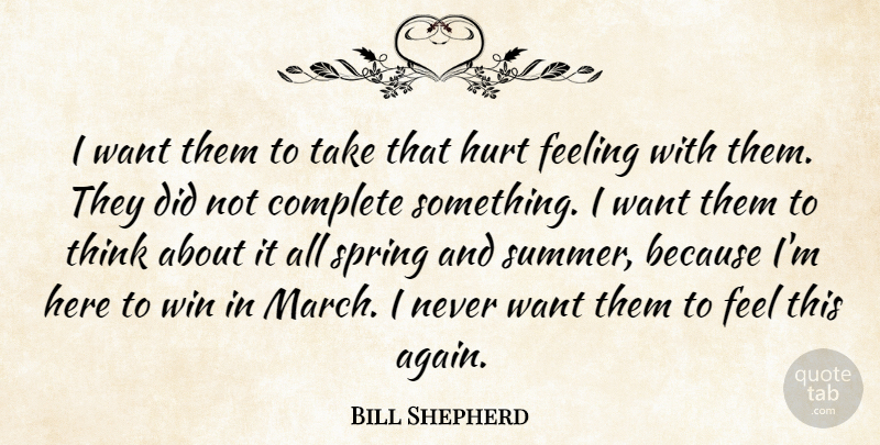 Bill Shepherd Quote About Complete, Feeling, Hurt, Spring, Win: I Want Them To Take...