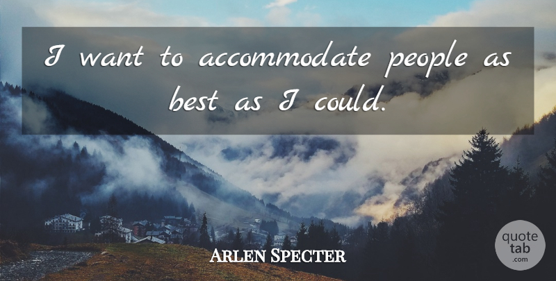 Arlen Specter Quote About Best, People: I Want To Accommodate People...