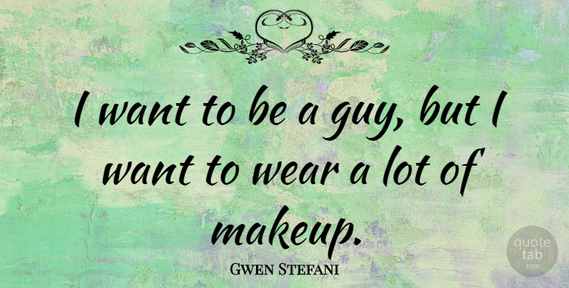 Gwen Stefani Quote About Makeup, Guy, Want: I Want To Be A...