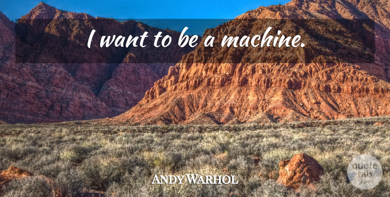 Andy Warhol Quote About Machines, Want: I Want To Be A...