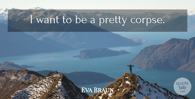 Eva Braun Quote About Life And Death, Want, Corpses: I Want To Be A...