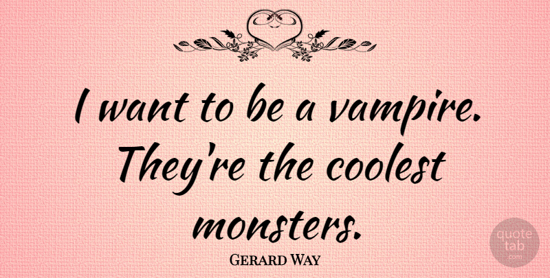 Gerard Way Quote About Vampire, Want, Monsters: I Want To Be A...