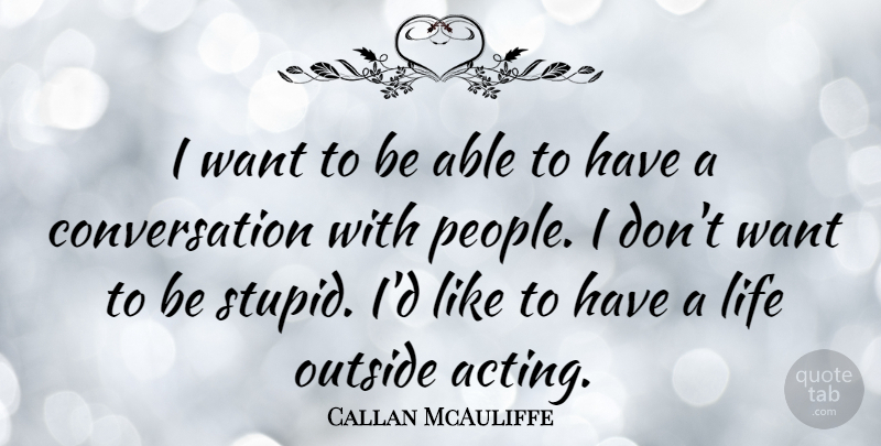 Callan McAuliffe Quote About Stupid, People, Acting: I Want To Be Able...