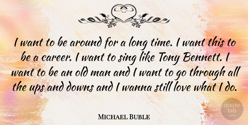Michael Buble Quote About Downs, Love, Man, Sing, Time: I Want To Be Around...