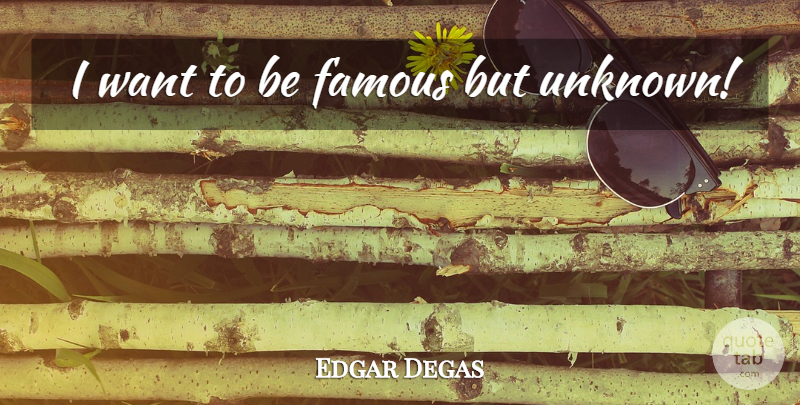 Edgar Degas Quote About Want: I Want To Be Famous...