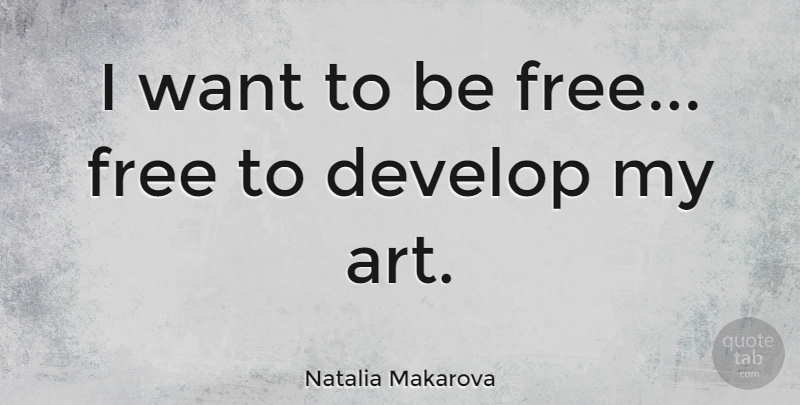 Natalia Makarova Quote About Art, Want: I Want To Be Free...
