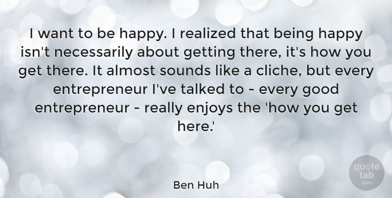 Ben Huh Quote About Enjoys, Good, Realized, Sounds, Talked: I Want To Be Happy...