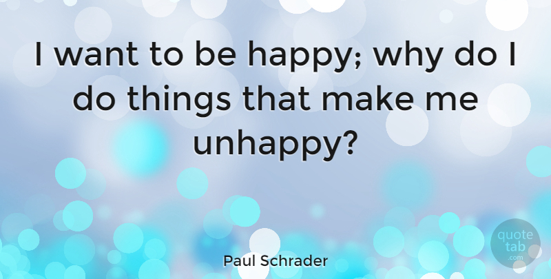 Paul Schrader Quote About Unhappy, Want, Unhappiness: I Want To Be Happy...