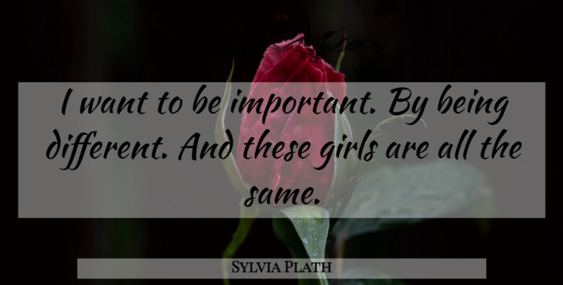 Sylvia Plath Quote About Girl, Being Different, Important: I Want To Be Important...