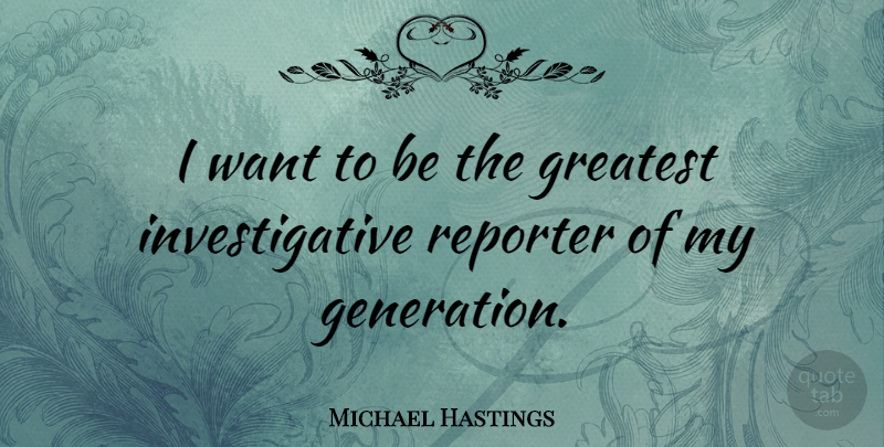 Michael Hastings Quote About Want, Generations, Greatest Generation: I Want To Be The...