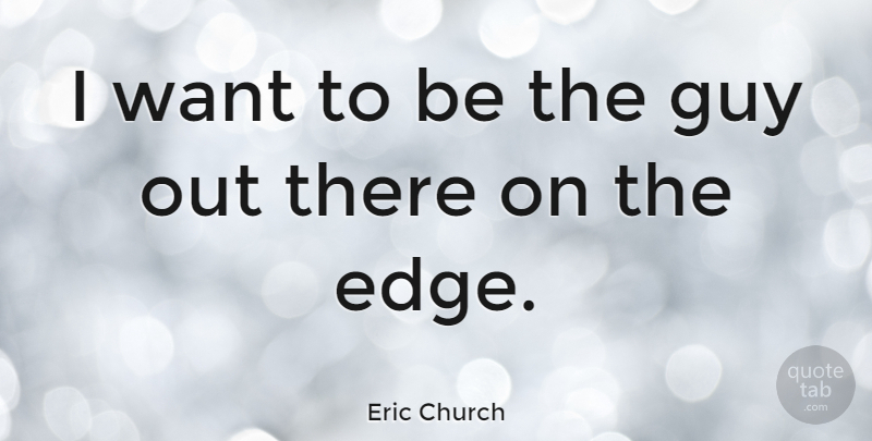 Eric Church Quote About Guy, Want, Edges: I Want To Be The...
