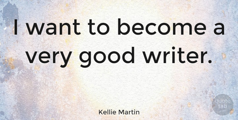 Kellie Martin Quote About Want, Very Good, Good Writers: I Want To Become A...