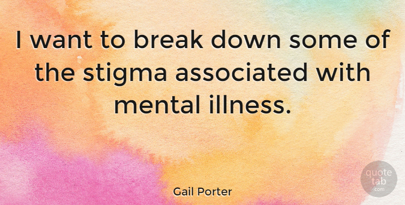 Gail Porter Quote About Want, Mental Health, Mental Illness: I Want To Break Down...