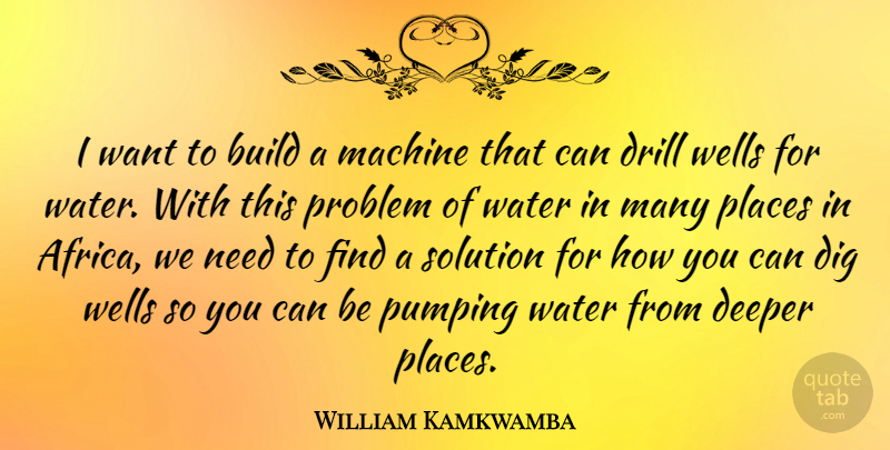 William Kamkwamba Quote About Build, Deeper, Dig, Drill, Machine: I Want To Build A...