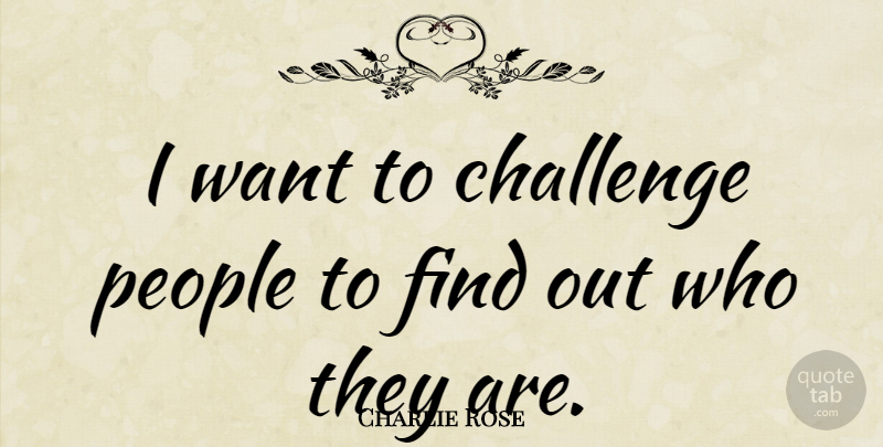 Charlie Rose Quote About People: I Want To Challenge People...