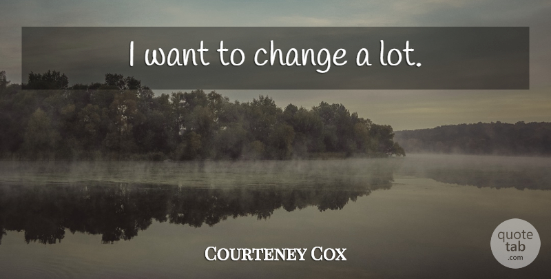 Courteney Cox Quote About Want: I Want To Change A...
