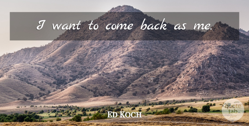 Ed Koch Quote About Want: I Want To Come Back...