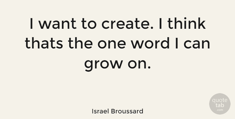 Israel Broussard Quote About Thinking, Want, Grows: I Want To Create I...