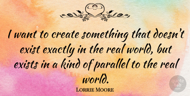 Lorrie Moore Quote About Exactly, Parallel: I Want To Create Something...