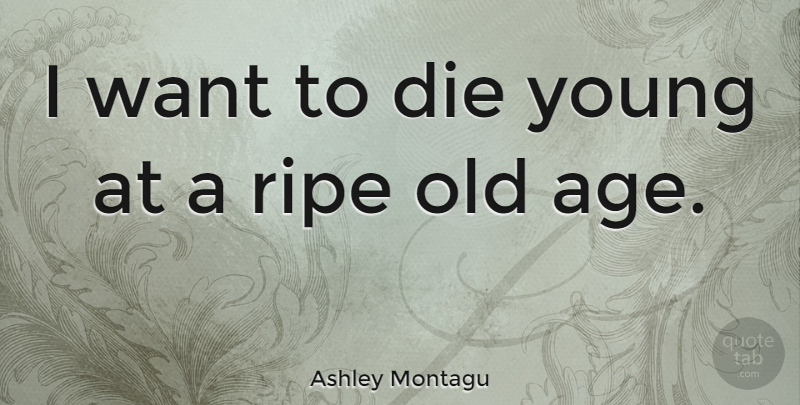 Ashley Montagu Quote About Age, Want, Aging: I Want To Die Young...