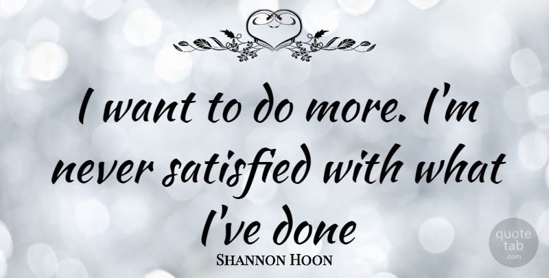 Shannon Hoon Quote About Want, Done, Satisfied: I Want To Do More...