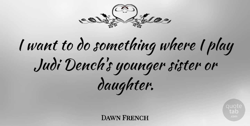 Dawn French Quote About Mother Daughter, Play, Want: I Want To Do Something...
