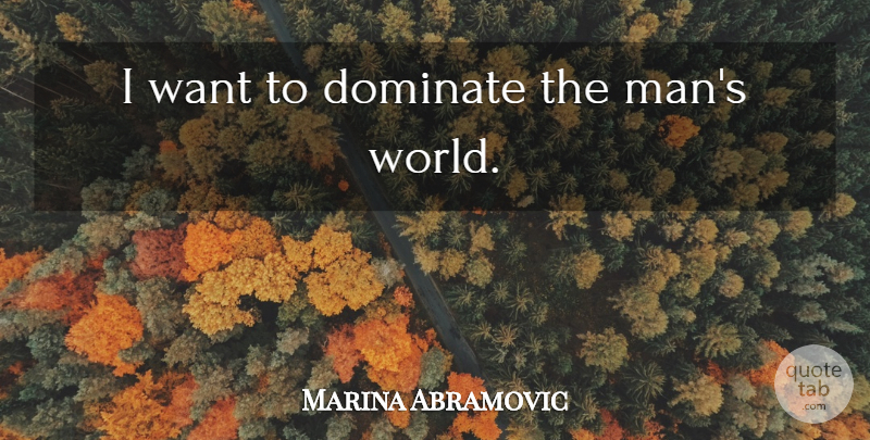 Marina Abramovic Quote About Men, World, Want: I Want To Dominate The...