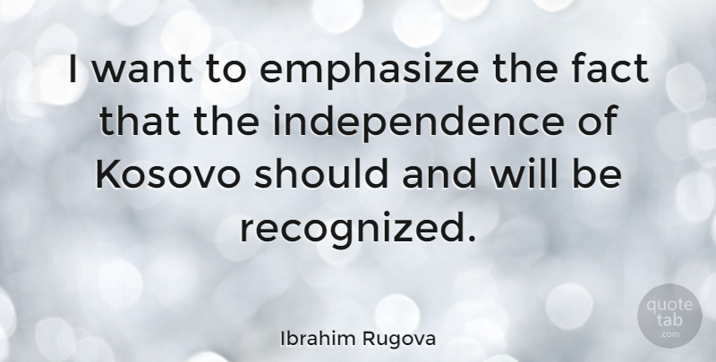 Ibrahim Rugova Quote About Independence, Want, Facts: I Want To Emphasize The...