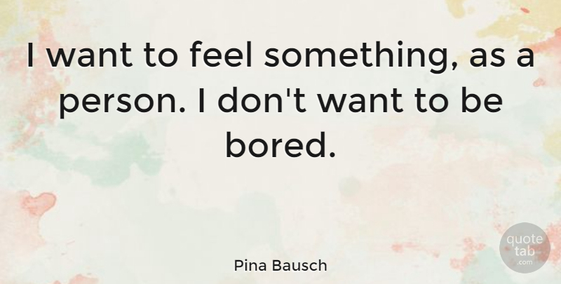 Pina Bausch Quote About Bored, Want, Feels: I Want To Feel Something...