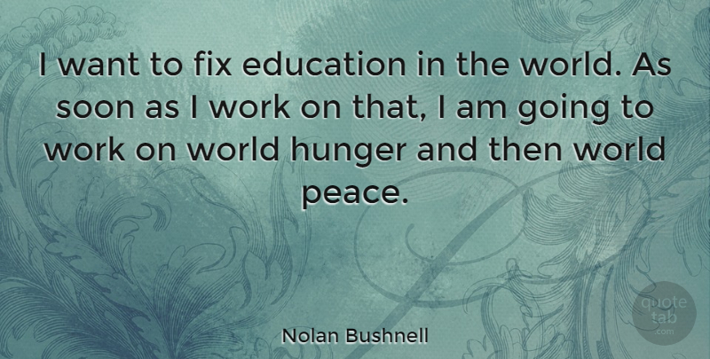 Nolan Bushnell Quote About Want, World, Hunger: I Want To Fix Education...