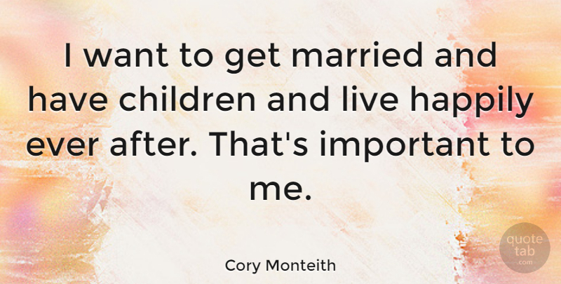 Cory Monteith Quote About Children, Important, Want: I Want To Get Married...