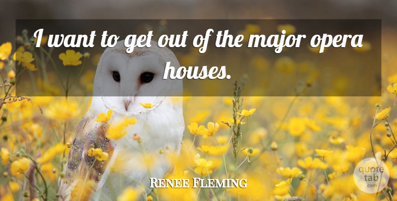 Renee Fleming Quote About House, Opera, Want: I Want To Get Out...