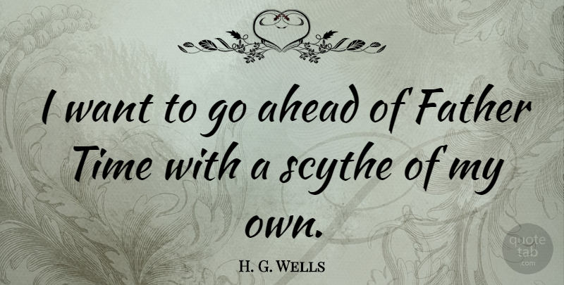 H. G. Wells Quote About Time, Father, Want: I Want To Go Ahead...