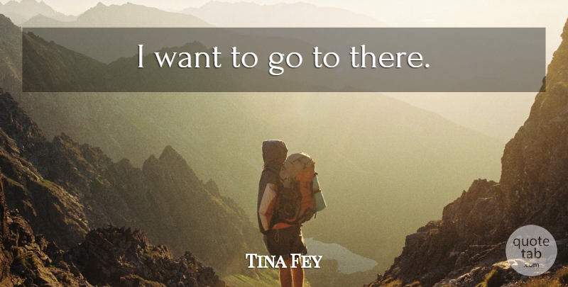 Tina Fey Quote About Want: I Want To Go To...