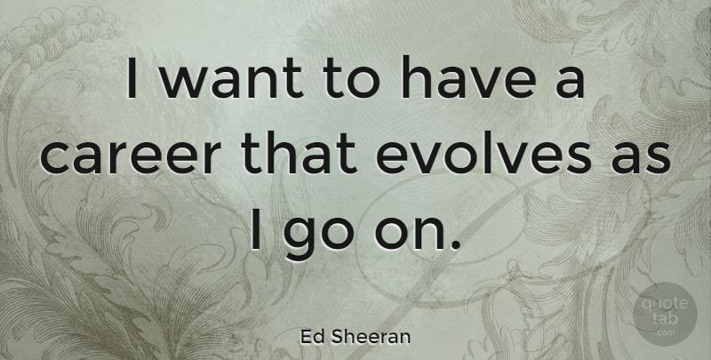 Ed Sheeran Quote About Careers, Goes On, Want: I Want To Have A...
