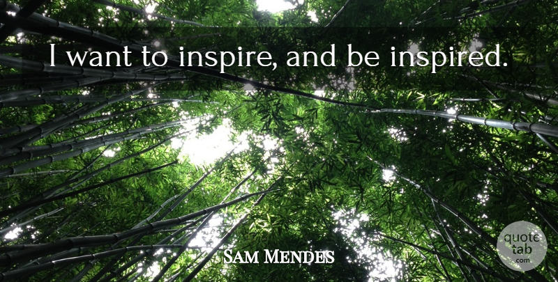 Sam Mendes Quote About Inspire, Want, Inspired: I Want To Inspire And...