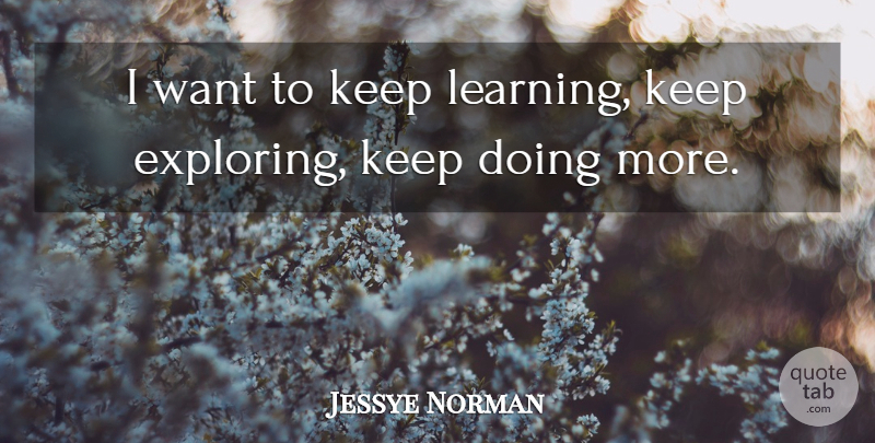 Jessye Norman Quote About Want, Keep Learning, Exploring: I Want To Keep Learning...