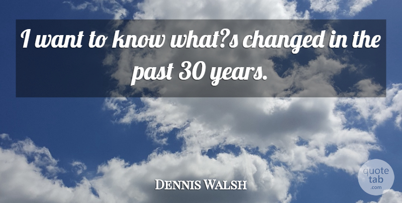 Dennis Walsh Quote About Changed, Past: I Want To Know Whats...