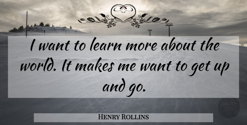 Henry Rollins Quote About World, Want, Get Up: I Want To Learn More...