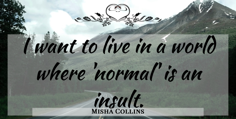 Misha Collins Quote About Want, Normal, World: I Want To Live In...