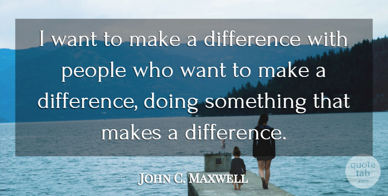 John C. Maxwell Quote About Differences, People, Making A Difference: I Want To Make A...